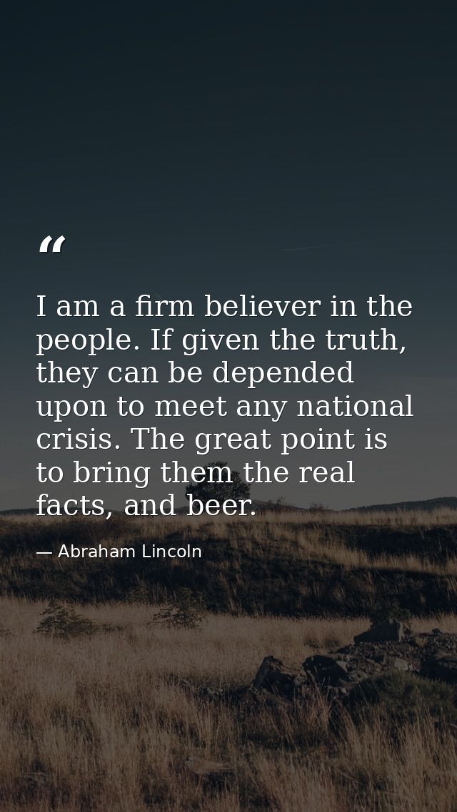 I am a firm believer in the people. If given the truth, they can be depended upon to meet any national crisis. The great — Abraham Lincoln