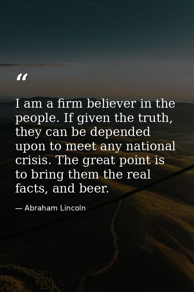 I am a firm believer in the people. If given the truth, they can be depended upon to meet any national crisis. The great — Abraham Lincoln