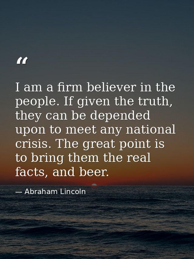 I am a firm believer in the people. If given the truth, they can be depended upon to meet any national crisis. The great — Abraham Lincoln