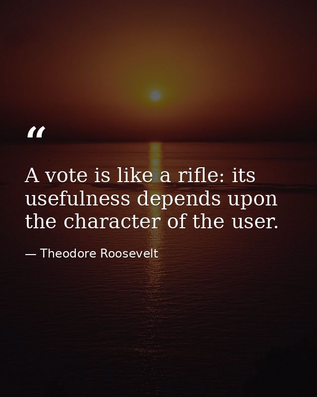 A vote is like a rifle: its usefulness depends upon the character of the user. — Theodore Roosevelt