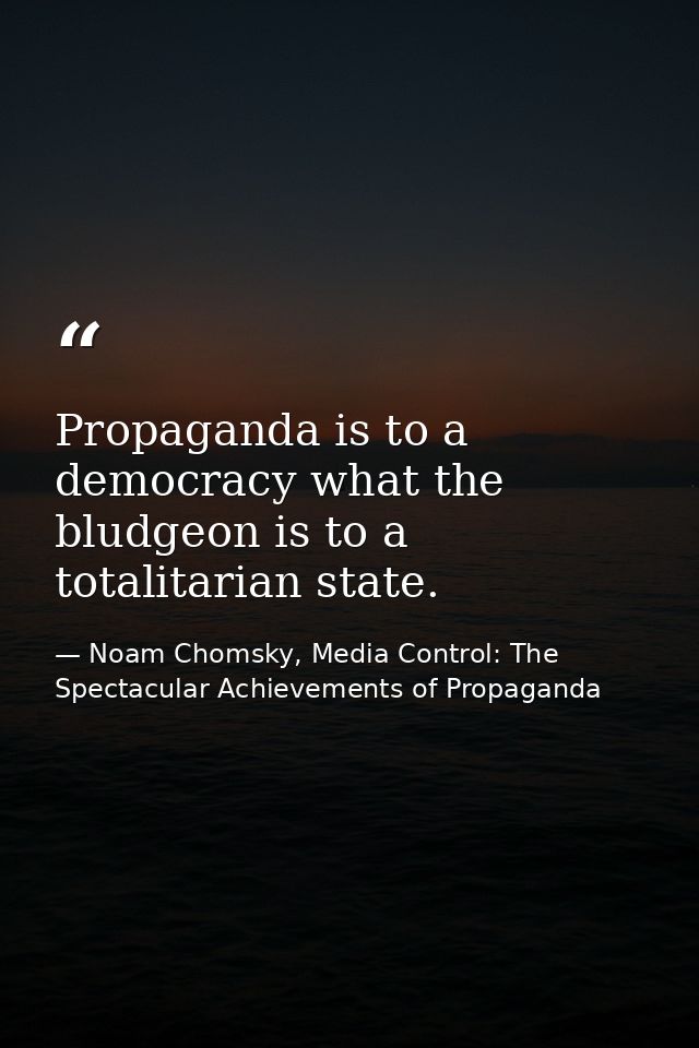 Propaganda is to a democracy what the bludgeon is to a totalitarian state. — Noam Chomsky, Media Control: The Spectacular Achievements of Propaganda