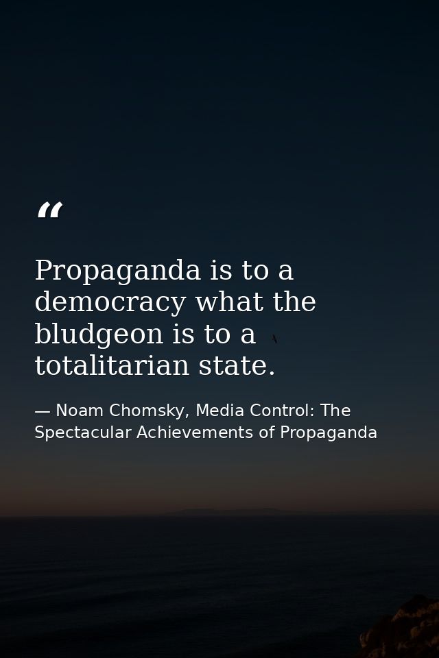 Propaganda is to a democracy what the bludgeon is to a totalitarian state. — Noam Chomsky, Media Control: The Spectacular Achievements of Propaganda