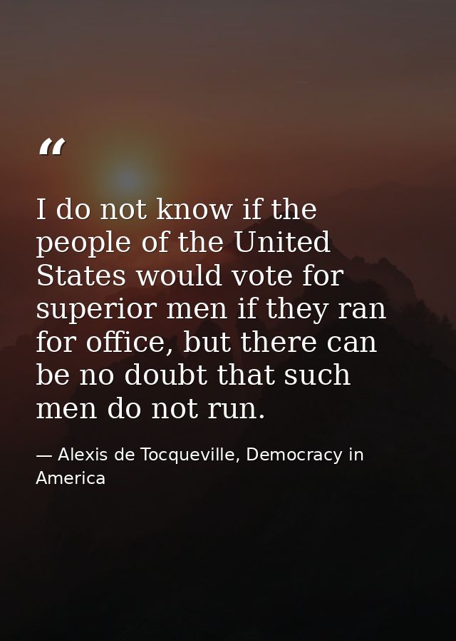 I do not know if the people of the United States would vote for superior men if they ran for office, but there can be no — Alexis de Tocqueville, Democracy in America