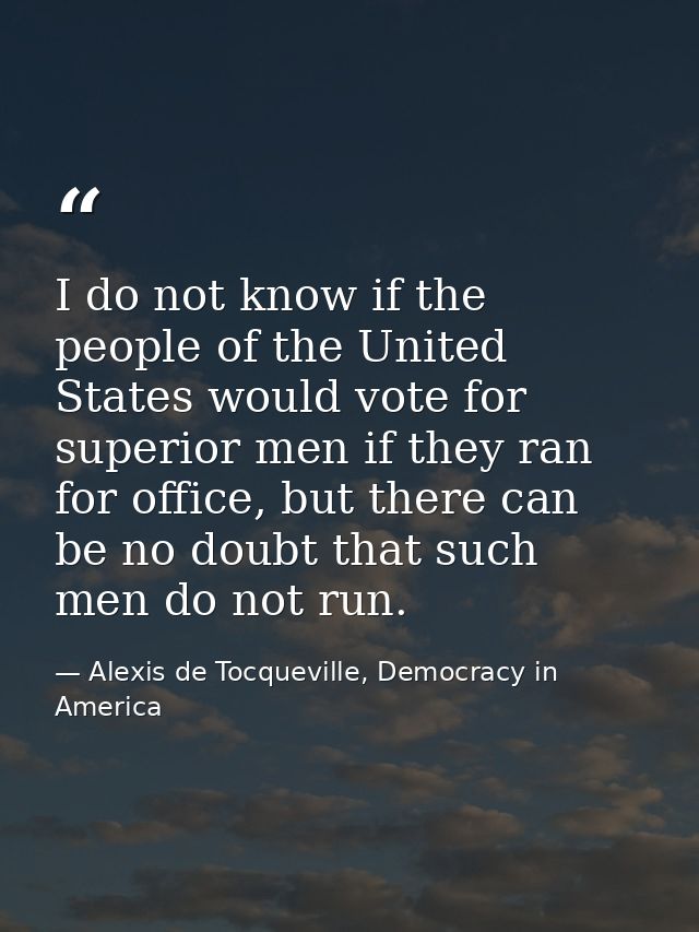 I do not know if the people of the United States would vote for superior men if they ran for office, but there can be no — Alexis de Tocqueville, Democracy in America