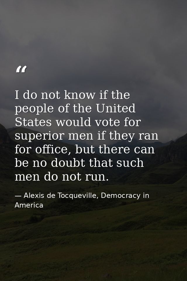 I do not know if the people of the United States would vote for superior men if they ran for office, but there can be no — Alexis de Tocqueville, Democracy in America