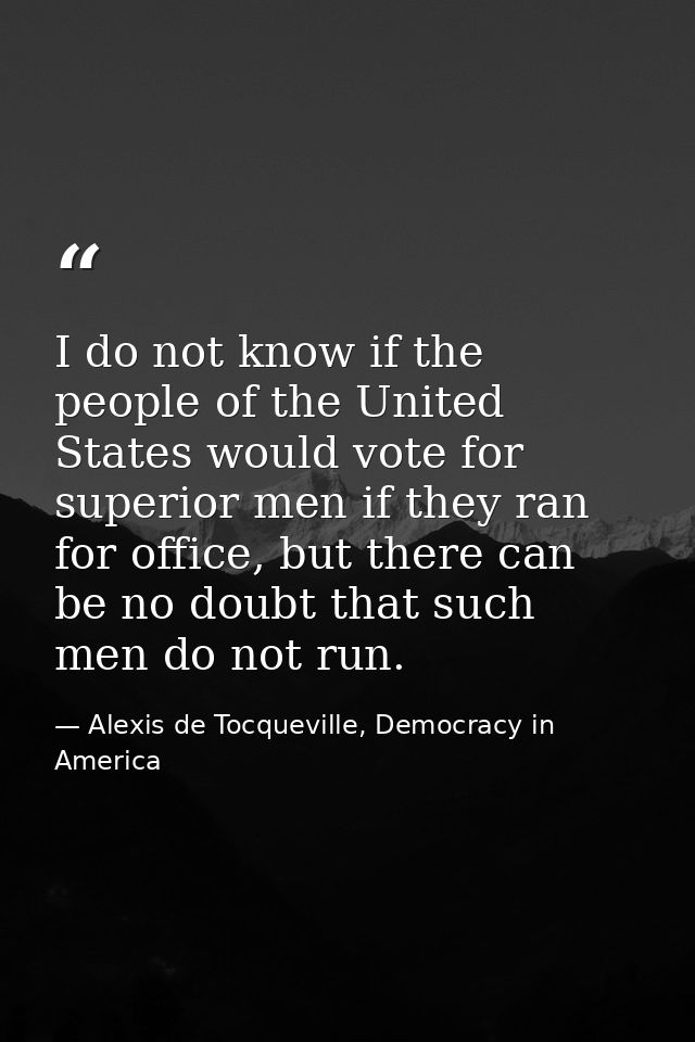 I do not know if the people of the United States would vote for superior men if they ran for office, but there can be no — Alexis de Tocqueville, Democracy in America