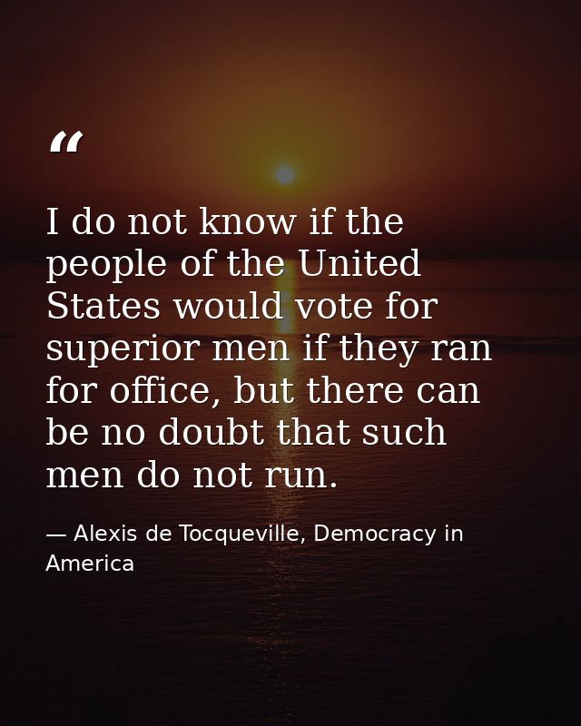 I do not know if the people of the United States would vote for superior men if they ran for office, but there can be no — Alexis de Tocqueville, Democracy in America