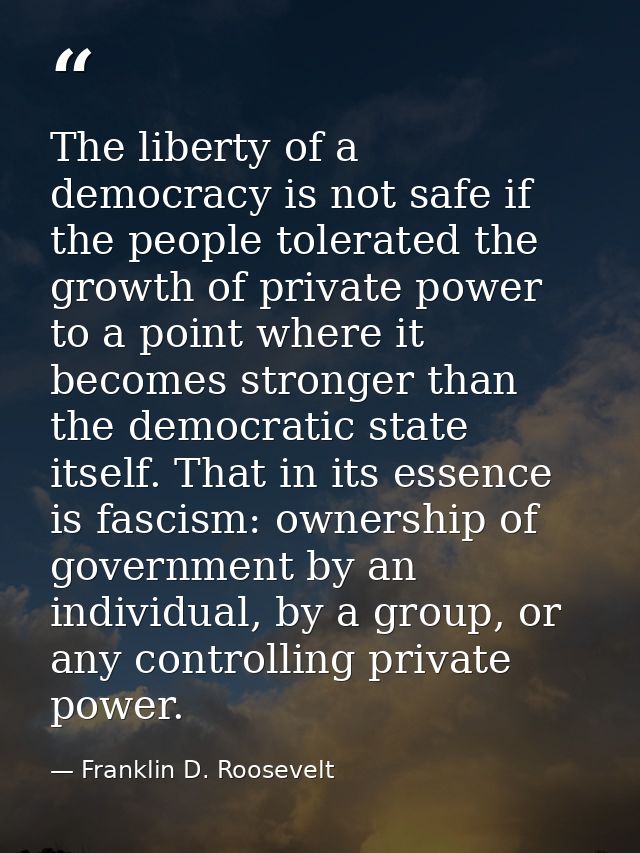 The liberty of a democracy is not safe if the people tolerated the growth of private power to a point where it becomes s — Franklin D. Roosevelt