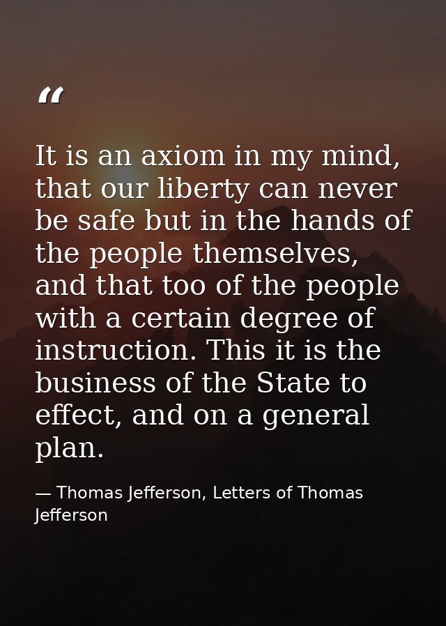 It is an axiom in my mind, that our liberty can never be safe but in the hands of the people themselves, and that too of — Thomas Jefferson, Letters of Thomas Jefferson