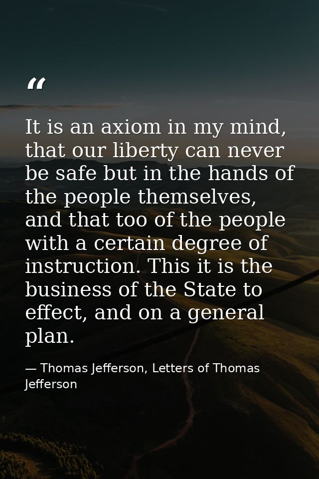 It is an axiom in my mind, that our liberty can never be safe but in the hands of the people themselves, and that too of — Thomas Jefferson, Letters of Thomas Jefferson