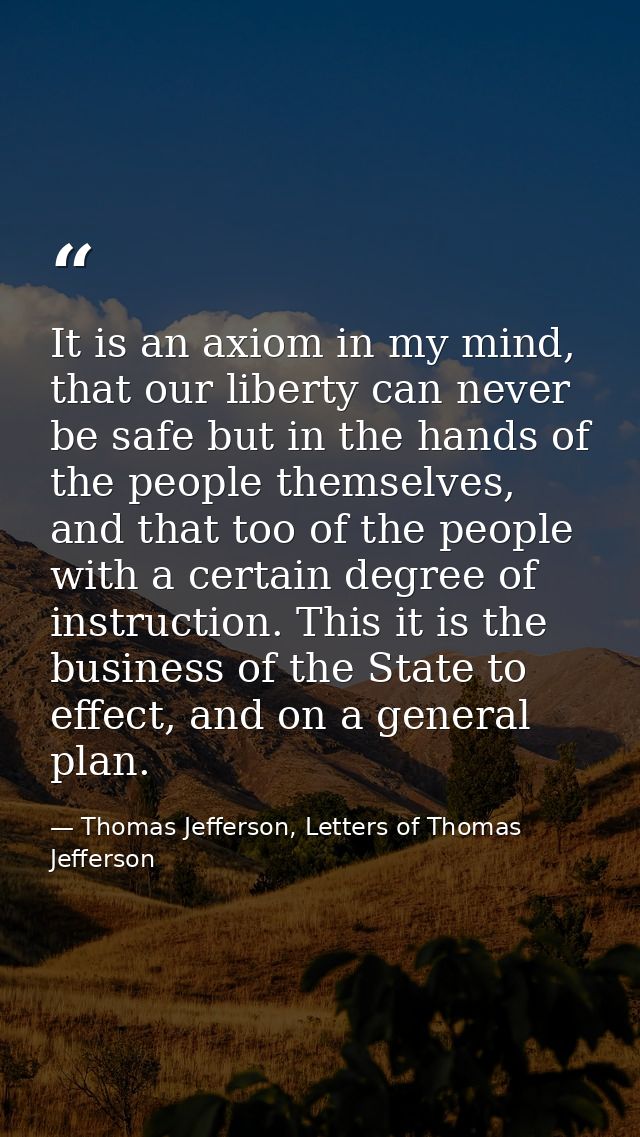 It is an axiom in my mind, that our liberty can never be safe but in the hands of the people themselves, and that too of — Thomas Jefferson, Letters of Thomas Jefferson