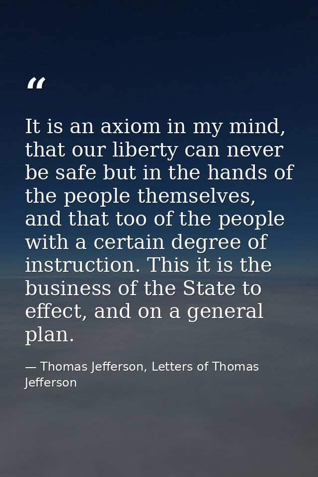 It is an axiom in my mind, that our liberty can never be safe but in the hands of the people themselves, and that too of — Thomas Jefferson, Letters of Thomas Jefferson