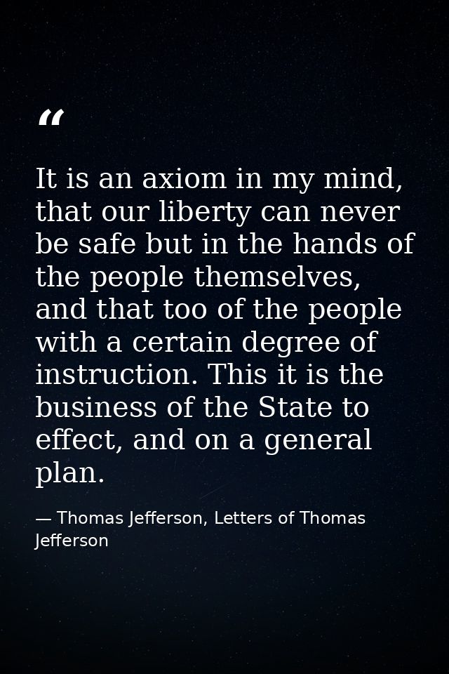 It is an axiom in my mind, that our liberty can never be safe but in the hands of the people themselves, and that too of — Thomas Jefferson, Letters of Thomas Jefferson