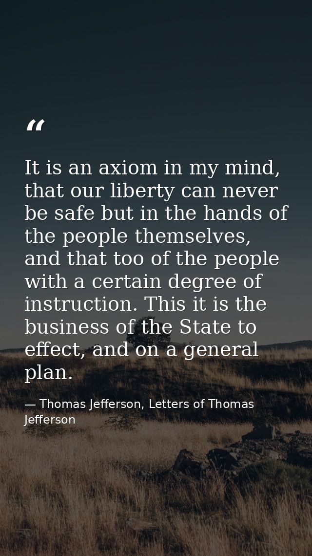 It is an axiom in my mind, that our liberty can never be safe but in the hands of the people themselves, and that too of — Thomas Jefferson, Letters of Thomas Jefferson