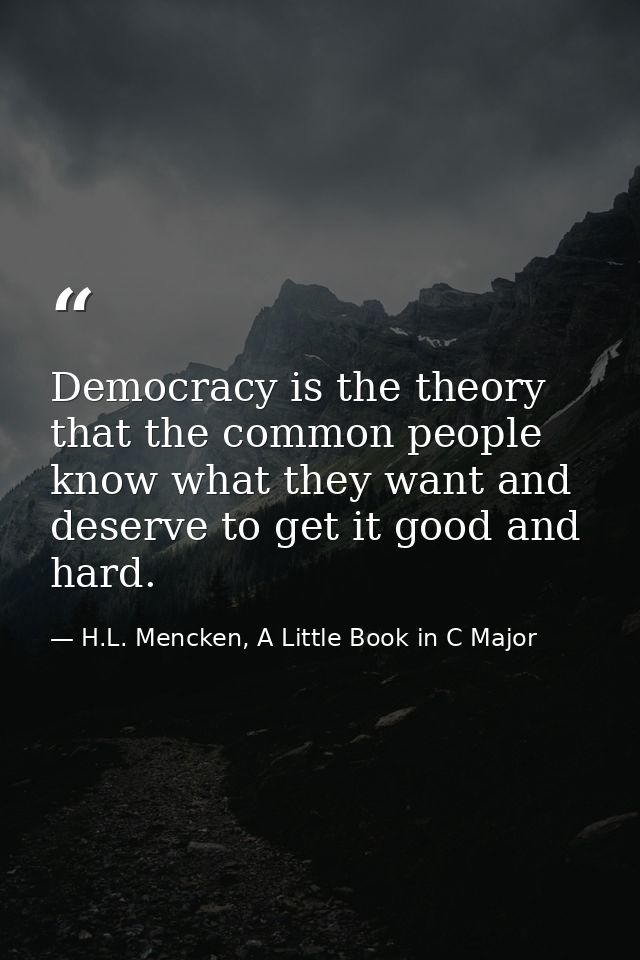 Democracy is the theory that the common people know what they want and deserve to get it good and hard. — H.L. Mencken, A Little Book in C Major