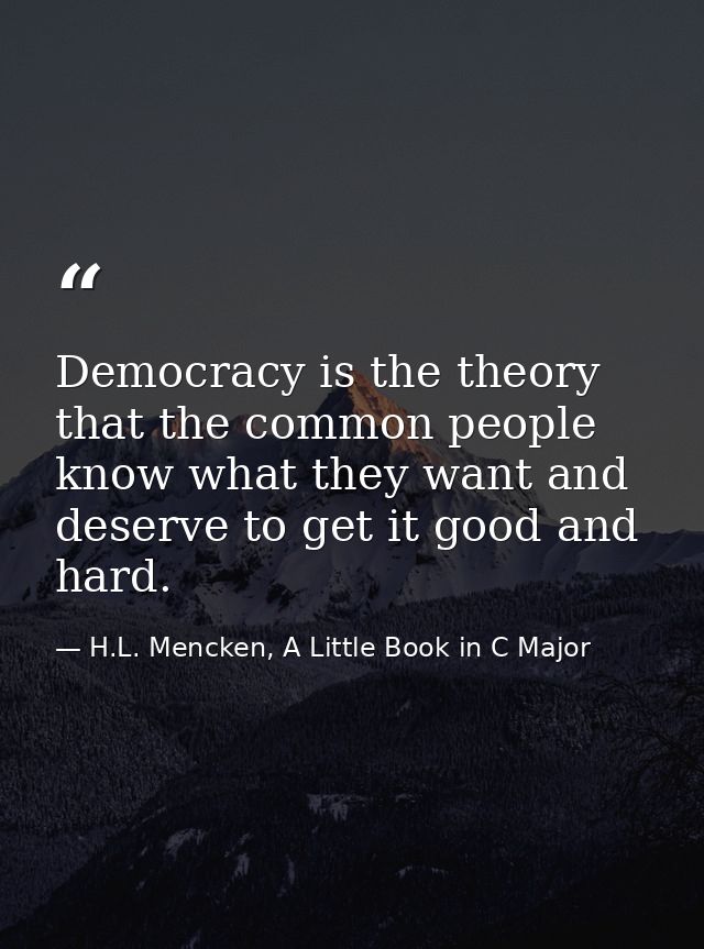 Democracy is the theory that the common people know what they want and deserve to get it good and hard. — H.L. Mencken, A Little Book in C Major