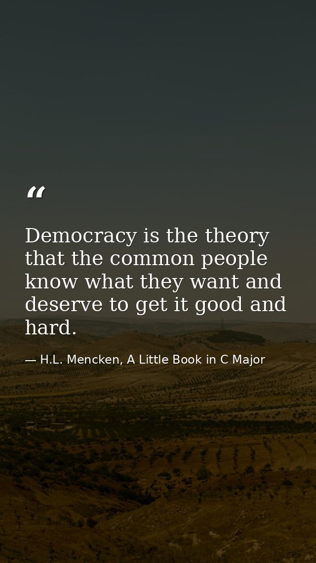 Democracy is the theory that the common people know what they want and deserve to get it good and hard. — H.L. Mencken, A Little Book in C Major
