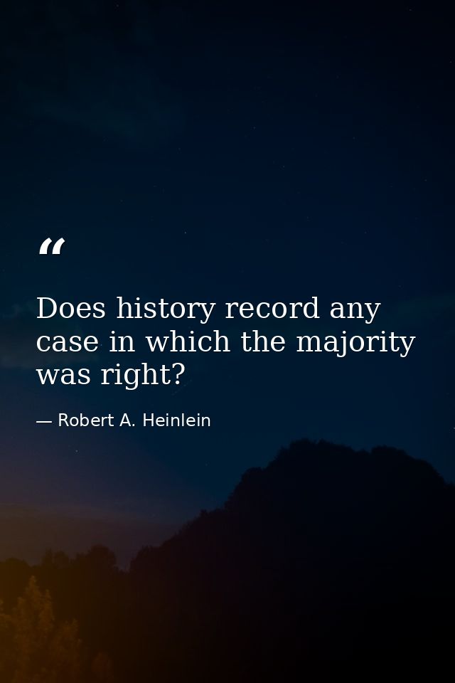 Does history record any case in which the majority was right? — Robert A. Heinlein