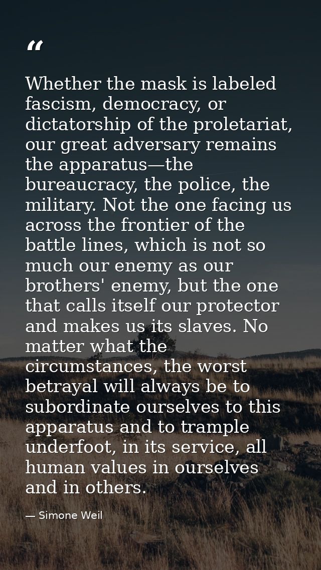 Whether the mask is labeled fascism, democracy, or dictatorship of the proletariat, our great adversary remains the appa — Simone Weil