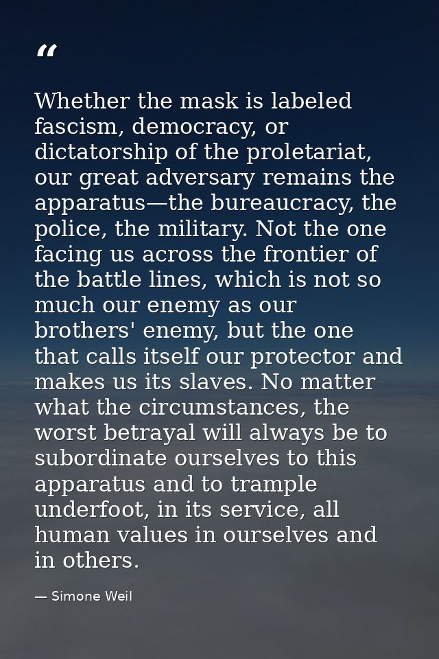 Whether the mask is labeled fascism, democracy, or dictatorship of the proletariat, our great adversary remains the appa — Simone Weil