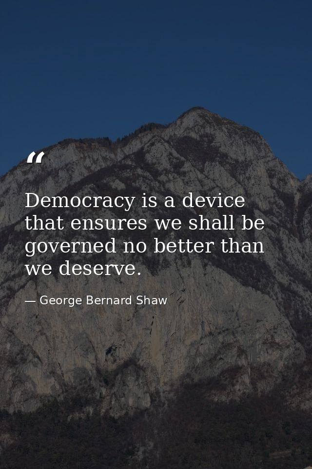 Democracy is a device that ensures we shall be governed no better than we deserve. — George Bernard Shaw
