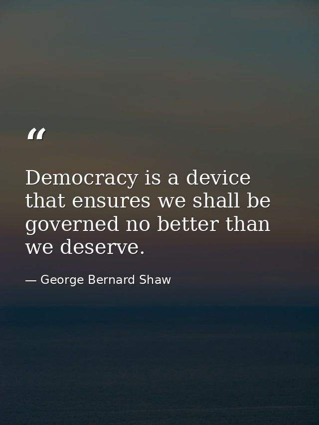 Democracy is a device that ensures we shall be governed no better than we deserve. — George Bernard Shaw