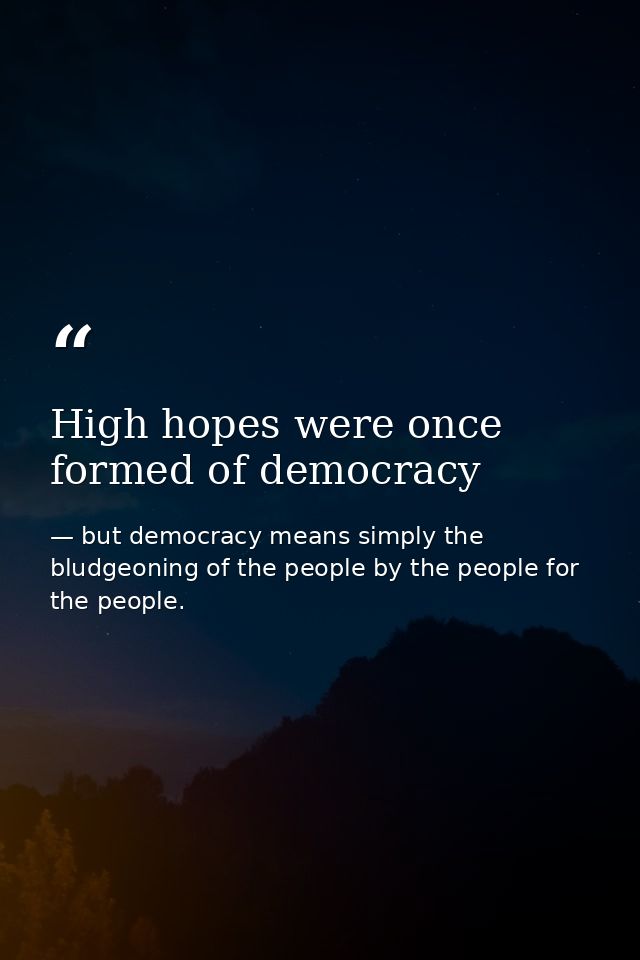 High hopes were once formed of democracy — but democracy means simply the bludgeoning of the people by the people for the people.