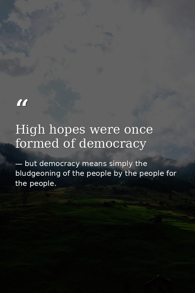 High hopes were once formed of democracy — but democracy means simply the bludgeoning of the people by the people for the people.