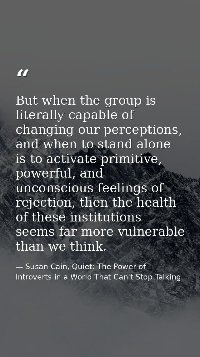 But when the group is literally capable of changing our perceptions, and when to stand alone is to activate primitive, p — Susan Cain, Quiet: The Power of Introverts in a World That Can't Stop Talking