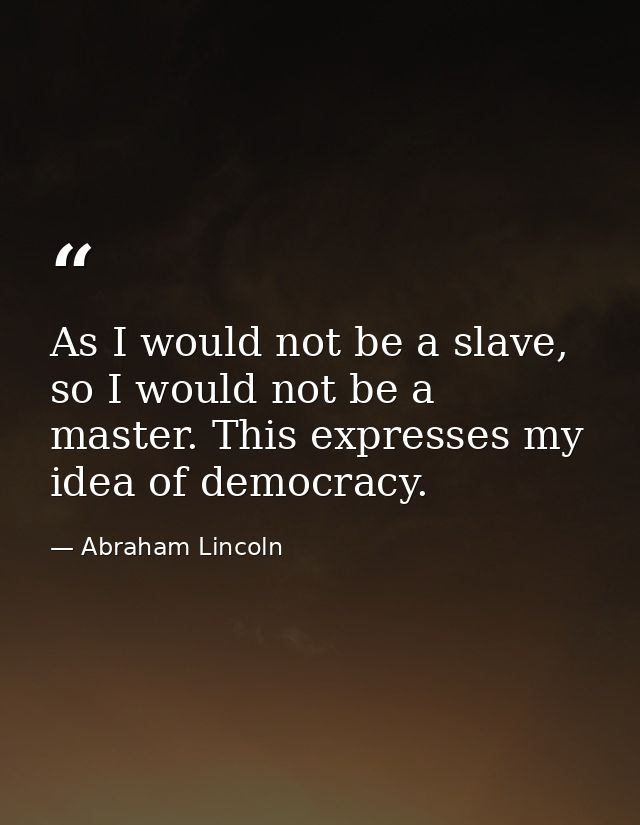 As I would not be a slave, so I would not be a master. This expresses my idea of democracy. — Abraham Lincoln