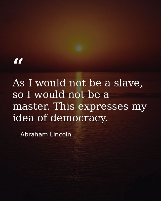 As I would not be a slave, so I would not be a master. This expresses my idea of democracy. — Abraham Lincoln