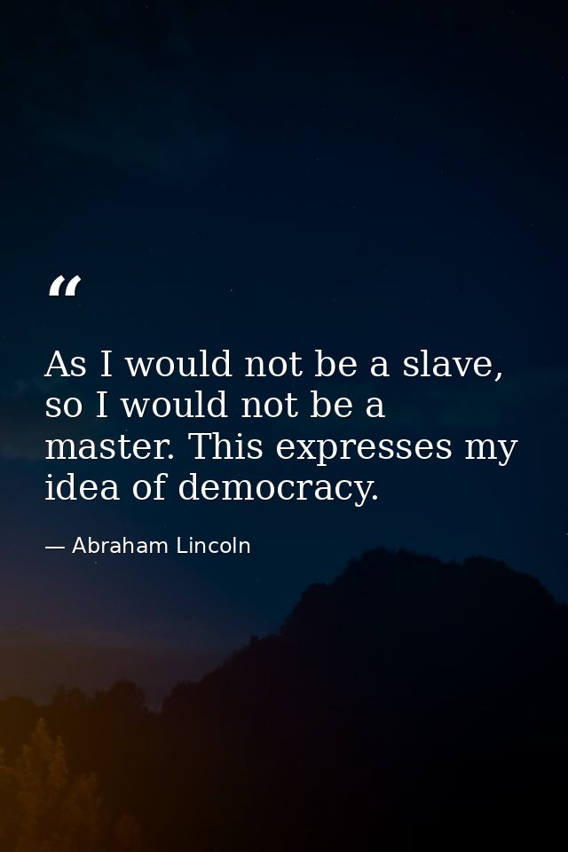 As I would not be a slave, so I would not be a master. This expresses my idea of democracy. — Abraham Lincoln