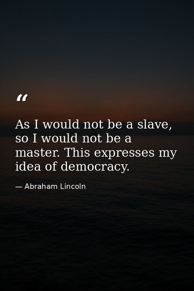 As I would not be a slave, so I would not be a master. This expresses my idea of democracy. — Abraham Lincoln