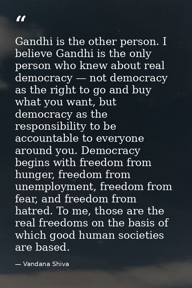 Gandhi is the other person. I believe Gandhi is the only person who knew about real democracy — not democracy as the rig — Vandana Shiva