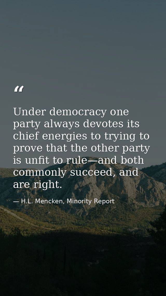 Under democracy one party always devotes its chief energies to trying to prove that the other party is unfit to rule—and — H.L. Mencken, Minority Report