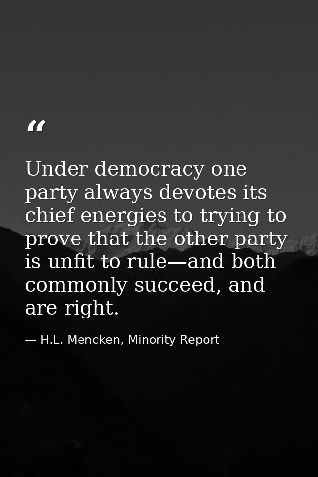 Under democracy one party always devotes its chief energies to trying to prove that the other party is unfit to rule—and — H.L. Mencken, Minority Report