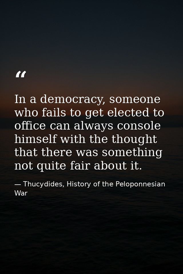 In a democracy, someone who fails to get elected to office can always console himself with the thought that there was so — Thucydides, History of the Peloponnesian War