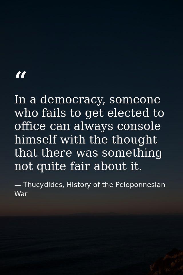 In a democracy, someone who fails to get elected to office can always console himself with the thought that there was so — Thucydides, History of the Peloponnesian War