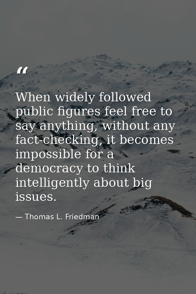 When widely followed public figures feel free to say anything, without any fact-checking, it becomes impossible for a de — Thomas L. Friedman