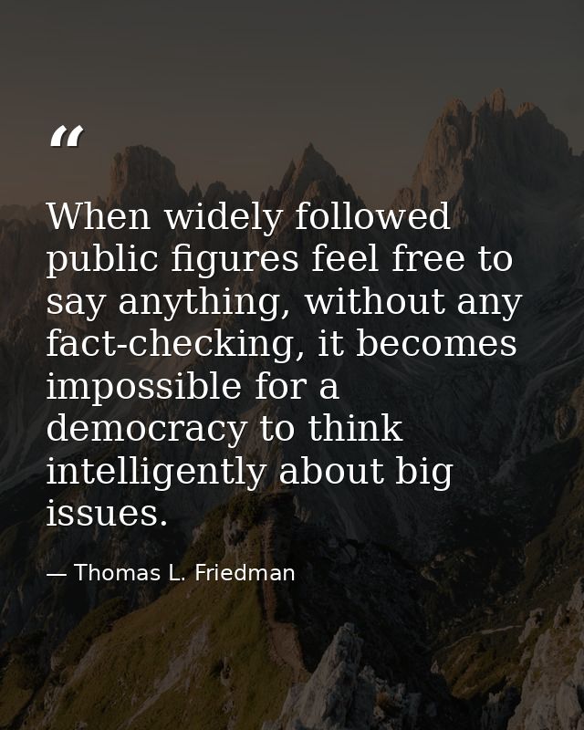 When widely followed public figures feel free to say anything, without any fact-checking, it becomes impossible for a de — Thomas L. Friedman