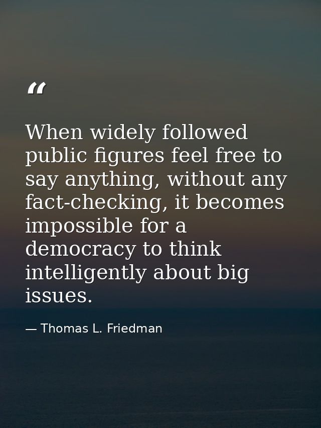 When widely followed public figures feel free to say anything, without any fact-checking, it becomes impossible for a de — Thomas L. Friedman