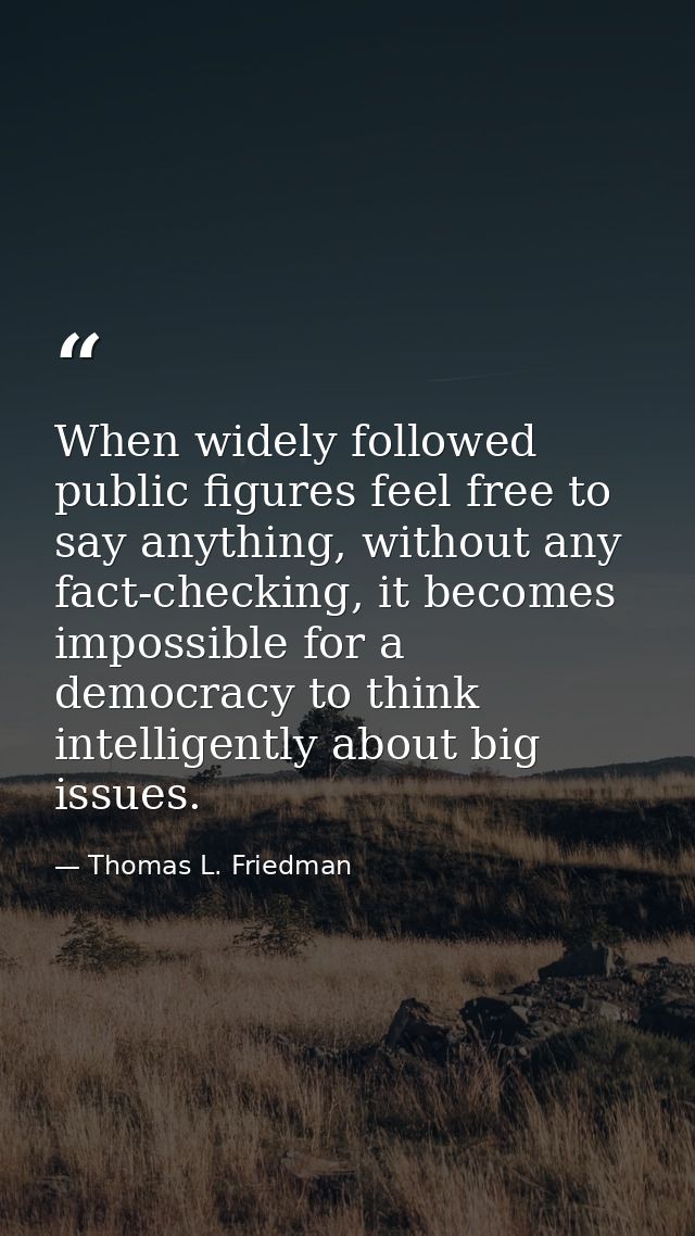 When widely followed public figures feel free to say anything, without any fact-checking, it becomes impossible for a de — Thomas L. Friedman