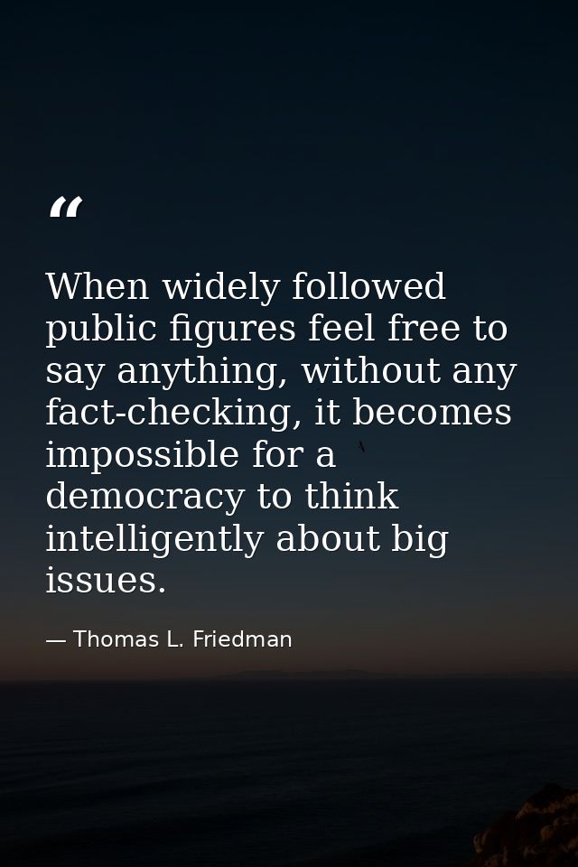When widely followed public figures feel free to say anything, without any fact-checking, it becomes impossible for a de — Thomas L. Friedman