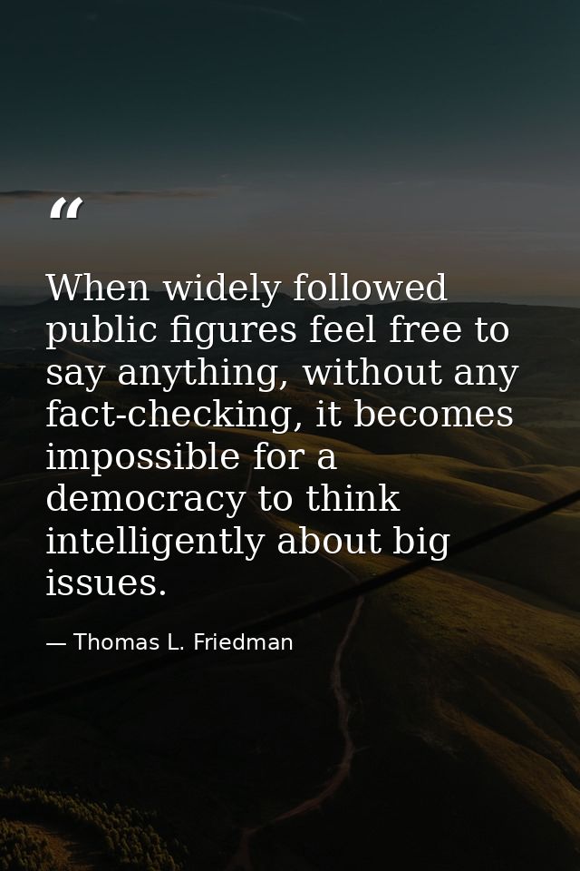 When widely followed public figures feel free to say anything, without any fact-checking, it becomes impossible for a de — Thomas L. Friedman