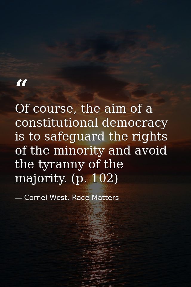 Of course, the aim of a constitutional democracy is to safeguard the rights of the minority and avoid the tyranny of the — Cornel West, Race Matters