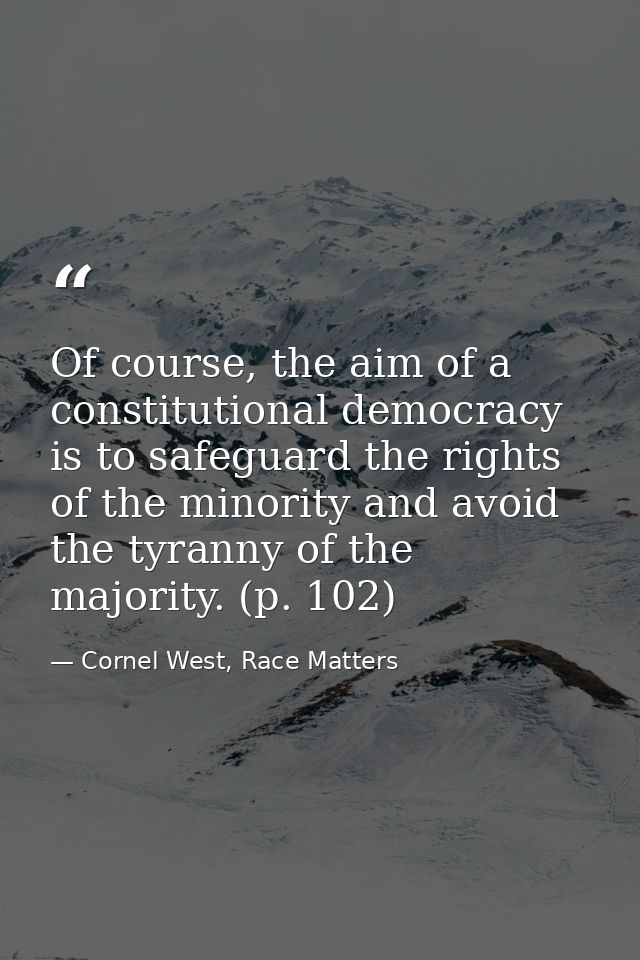 Of course, the aim of a constitutional democracy is to safeguard the rights of the minority and avoid the tyranny of the — Cornel West, Race Matters