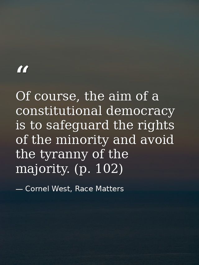Of course, the aim of a constitutional democracy is to safeguard the rights of the minority and avoid the tyranny of the — Cornel West, Race Matters