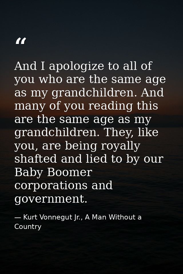 And I apologize to all of you who are the same age as my grandchildren. And many of you reading this are the same age as — Kurt Vonnegut Jr., A Man Without a Country
