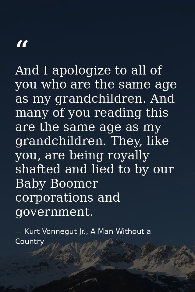 And I apologize to all of you who are the same age as my grandchildren. And many of you reading this are the same age as — Kurt Vonnegut Jr., A Man Without a Country