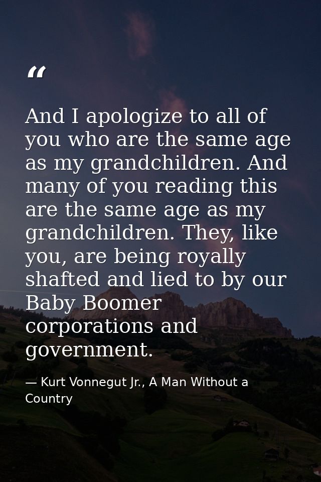 And I apologize to all of you who are the same age as my grandchildren. And many of you reading this are the same age as — Kurt Vonnegut Jr., A Man Without a Country